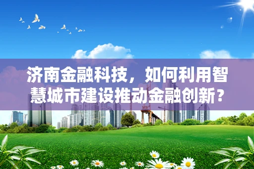 济南金融科技，如何利用智慧城市建设推动金融创新？