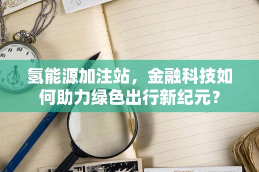 氢能源加注站，金融科技如何助力绿色出行新纪元？