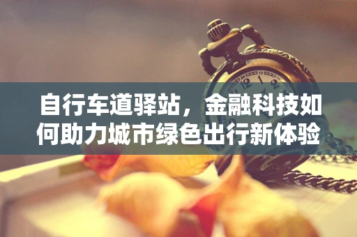 自行车道驿站，金融科技如何助力城市绿色出行新体验？