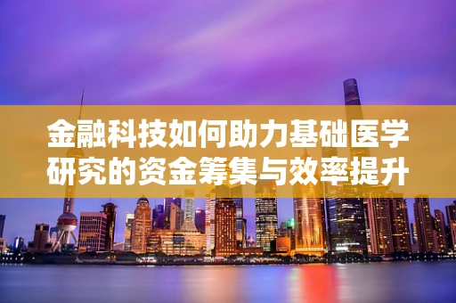 金融科技如何助力基础医学研究的资金筹集与效率提升？