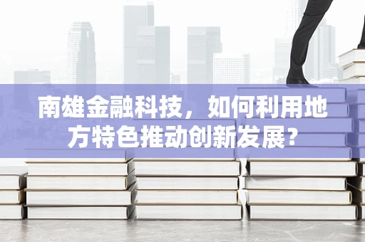 南雄金融科技，如何利用地方特色推动创新发展？