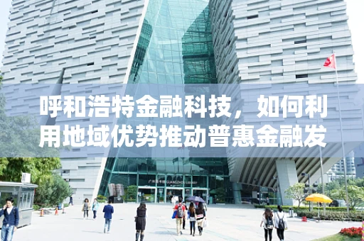 呼和浩特金融科技，如何利用地域优势推动普惠金融发展？