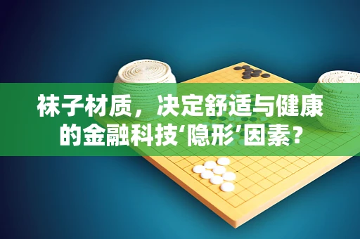 袜子材质，决定舒适与健康的金融科技‘隐形’因素？