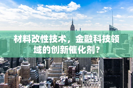 材料改性技术，金融科技领域的创新催化剂？