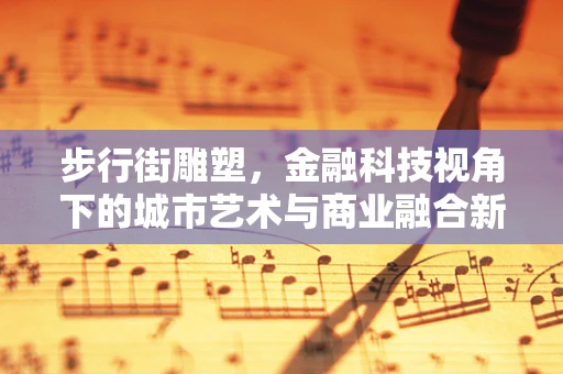 步行街雕塑，金融科技视角下的城市艺术与商业融合新趋势？