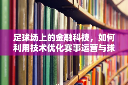 足球场上的金融科技，如何利用技术优化赛事运营与球迷体验？