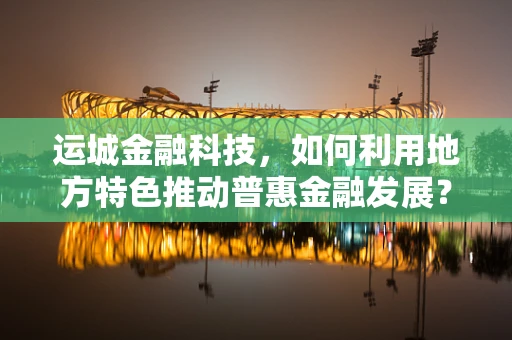 运城金融科技，如何利用地方特色推动普惠金融发展？