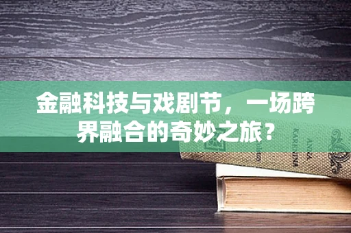 金融科技与戏剧节，一场跨界融合的奇妙之旅？