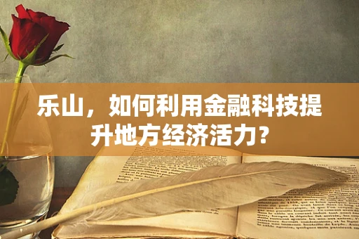乐山，如何利用金融科技提升地方经济活力？