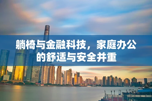 躺椅与金融科技，家庭办公的舒适与安全并重