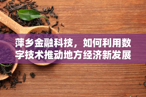 萍乡金融科技，如何利用数字技术推动地方经济新发展？