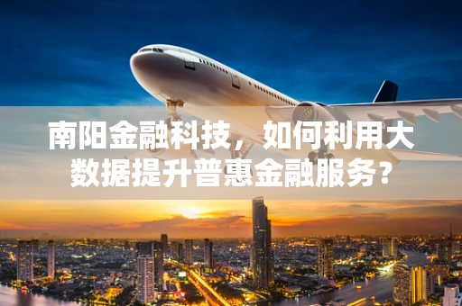 南阳金融科技，如何利用大数据提升普惠金融服务？