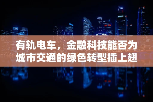 有轨电车，金融科技能否为城市交通的绿色转型插上翅膀？