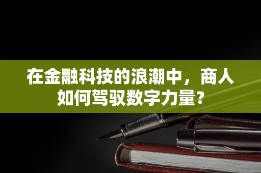 在金融科技的浪潮中，商人如何驾驭数字力量？