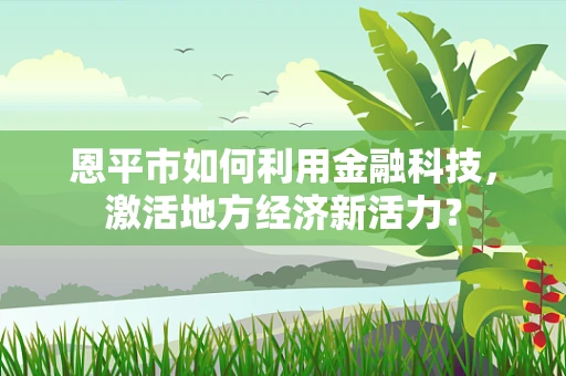 恩平市如何利用金融科技，激活地方经济新活力？