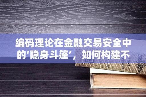 编码理论在金融交易安全中的‘隐身斗篷’，如何构建不可破解的通信链路？