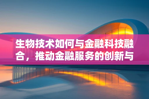 生物技术如何与金融科技融合，推动金融服务的创新与安全？