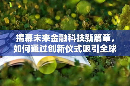 揭幕未来金融科技新篇章，如何通过创新仪式吸引全球目光？