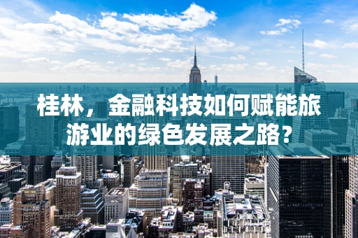 桂林，金融科技如何赋能旅游业的绿色发展之路？