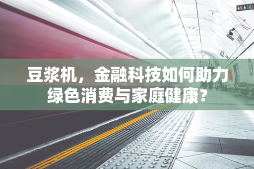 豆浆机，金融科技如何助力绿色消费与家庭健康？