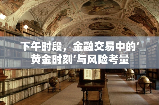 下午时段，金融交易中的‘黄金时刻’与风险考量