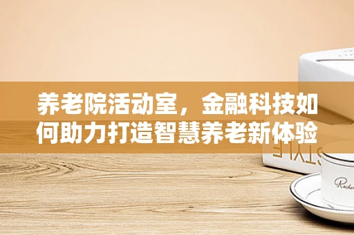 养老院活动室，金融科技如何助力打造智慧养老新体验？