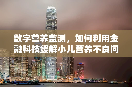 数字营养监测，如何利用金融科技缓解小儿营养不良问题？