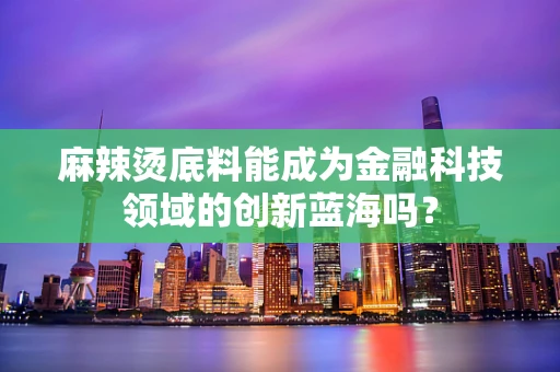 麻辣烫底料能成为金融科技领域的创新蓝海吗？