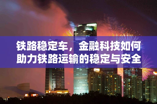 铁路稳定车，金融科技如何助力铁路运输的稳定与安全？