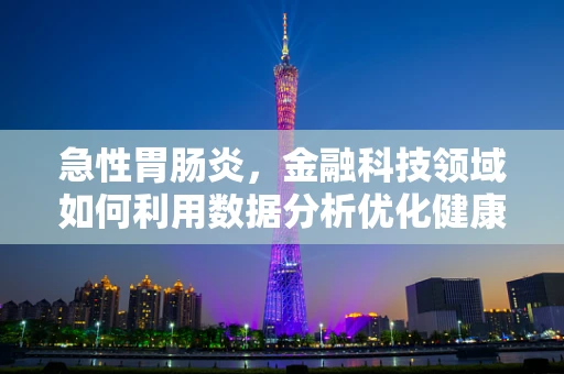 急性胃肠炎，金融科技领域如何利用数据分析优化健康管理？