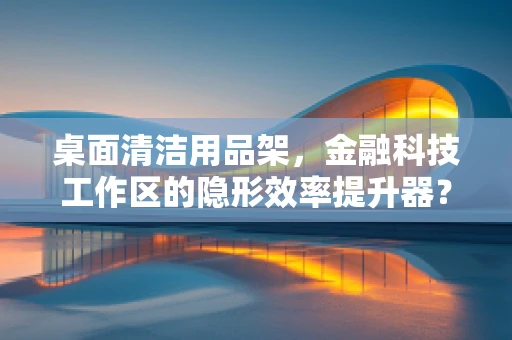 桌面清洁用品架，金融科技工作区的隐形效率提升器？