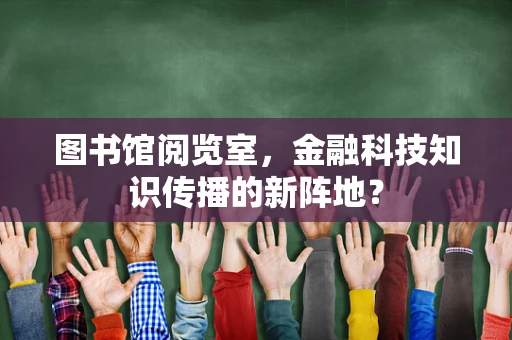 图书馆阅览室，金融科技知识传播的新阵地？