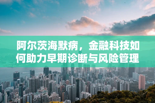 阿尔茨海默病，金融科技如何助力早期诊断与风险管理？