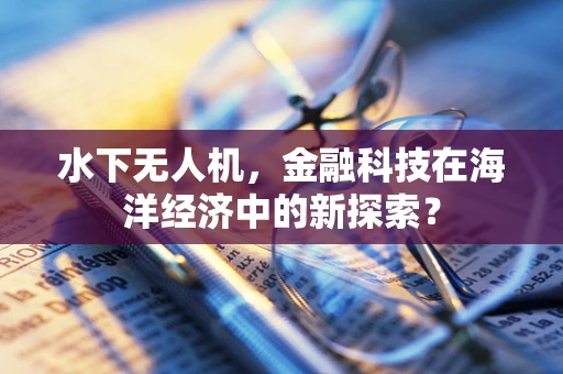 水下无人机，金融科技在海洋经济中的新探索？