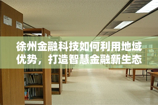 徐州金融科技如何利用地域优势，打造智慧金融新生态？