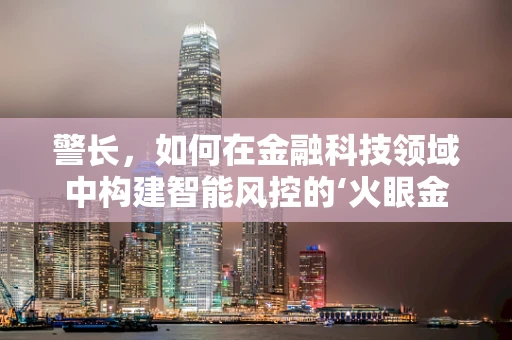 警长，如何在金融科技领域中构建智能风控的‘火眼金睛’？