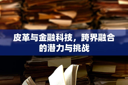皮革与金融科技，跨界融合的潜力与挑战