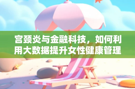 宫颈炎与金融科技，如何利用大数据提升女性健康管理效率？