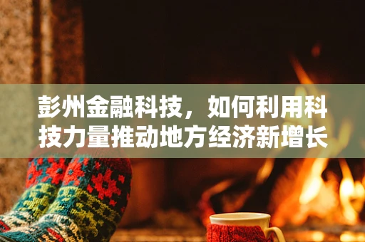 彭州金融科技，如何利用科技力量推动地方经济新增长？
