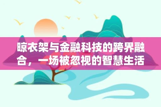 晾衣架与金融科技的跨界融合，一场被忽视的智慧生活革命？