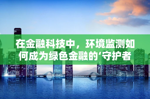 在金融科技中，环境监测如何成为绿色金融的‘守护者’？