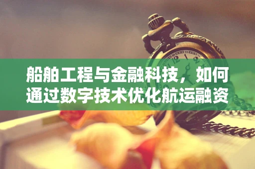 船舶工程与金融科技，如何通过数字技术优化航运融资？
