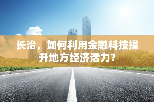 长治，如何利用金融科技提升地方经济活力？