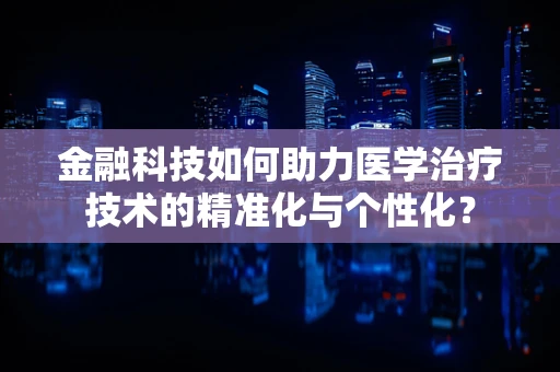 金融科技如何助力医学治疗技术的精准化与个性化？