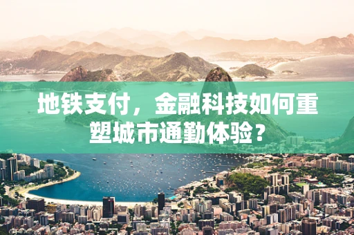 地铁支付，金融科技如何重塑城市通勤体验？