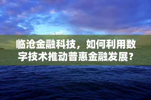临沧金融科技，如何利用数字技术推动普惠金融发展？