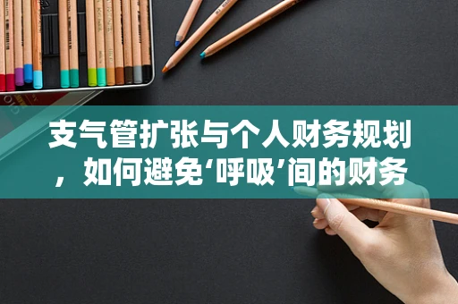 支气管扩张与个人财务规划，如何避免‘呼吸’间的财务风险？