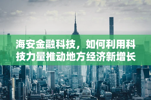 海安金融科技，如何利用科技力量推动地方经济新增长？