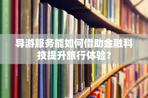 导游服务能如何借助金融科技提升旅行体验？