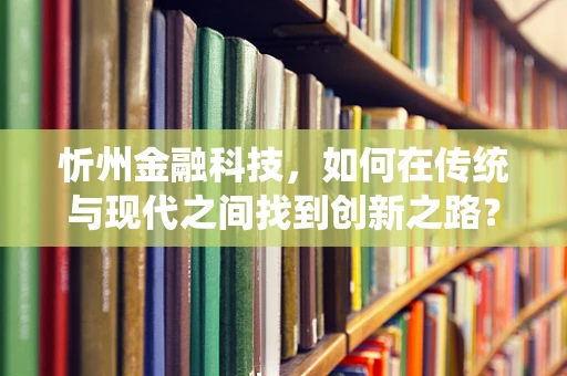 忻州金融科技，如何在传统与现代之间找到创新之路？